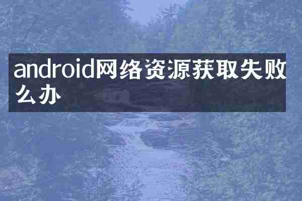 android网络资源获取失败怎么办