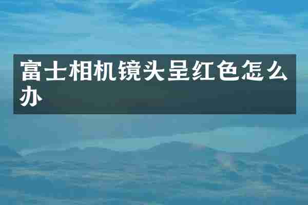 富士相机镜头呈红色怎么办