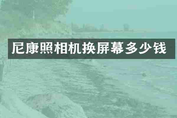 尼康照相机换屏幕多少钱
