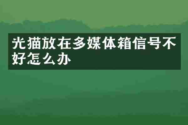 光猫放在多媒体箱信号不好怎么办
