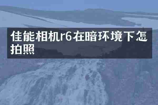 佳能相机r6在暗环境下怎么拍照
