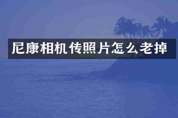 尼康相机传照片怎么老掉
