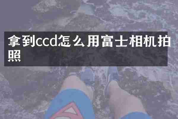 拿到ccd怎么用富士相机拍照