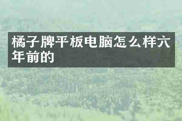 橘子牌平板电脑怎么样六年前的