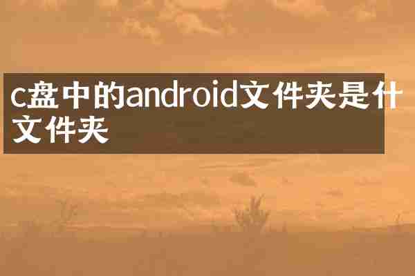 c盘中的android文件夹是什么文件夹