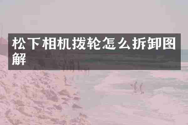 松下相机拨轮怎么拆卸图解