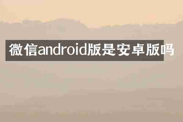 微信android版是安卓版吗