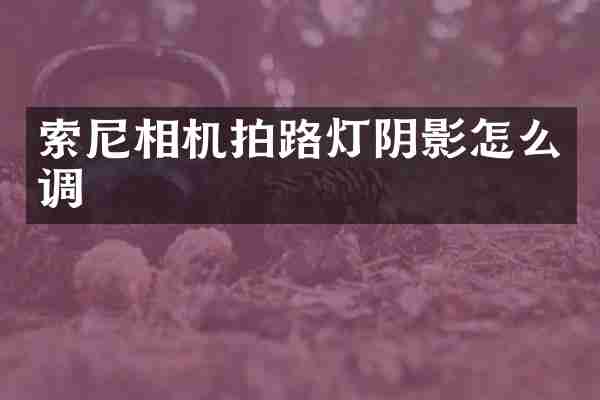 索尼相机拍路灯阴影怎么调