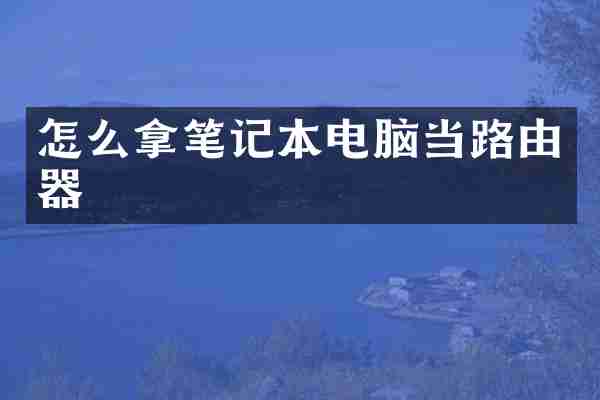 怎么拿笔记本电脑当路由器