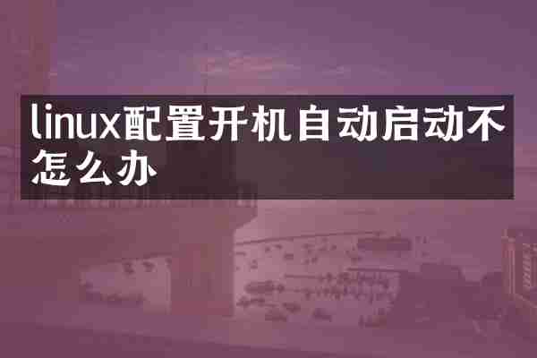 linux配置开机自动启动不了怎么办