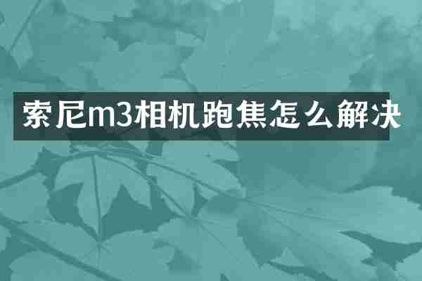 索尼m3相机跑焦怎么解决