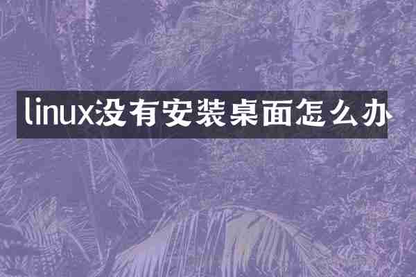 linux没有安装桌面怎么办