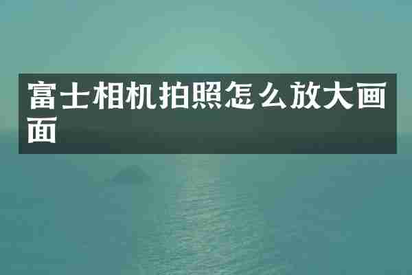 富士相机拍照怎么放大画面