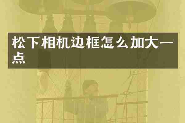 松下相机边框怎么加大一点