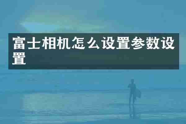 富士相机怎么设置参数设置