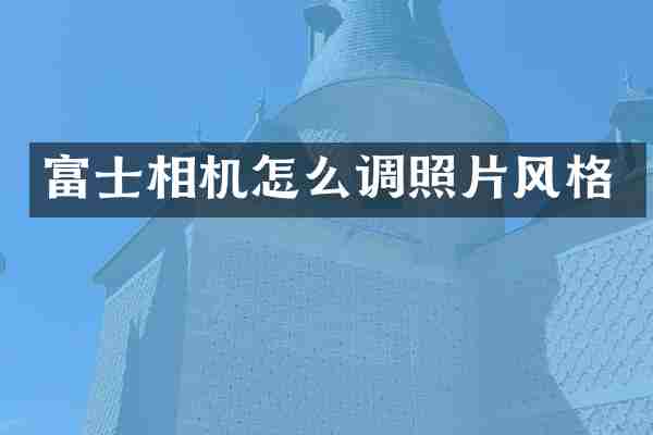 富士相机怎么调照片风格