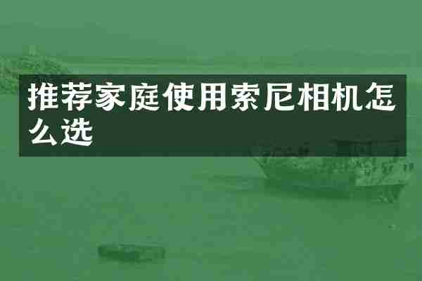 推荐家庭使用索尼相机怎么选
