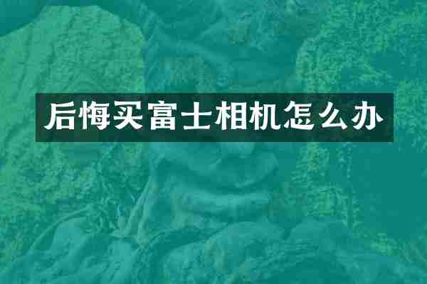 后悔买富士相机怎么办