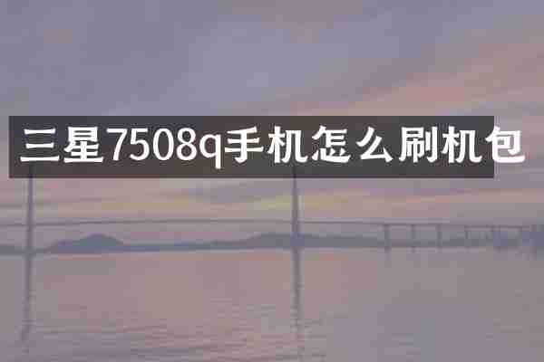 三星7508q手机怎么刷机包