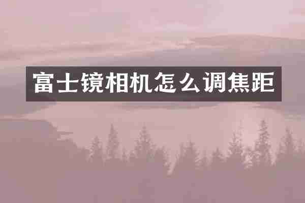 富士镜相机怎么调焦距