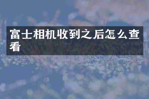 富士相机收到之后怎么查看