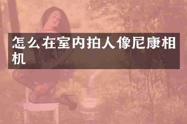 怎么在室内拍人像尼康相机