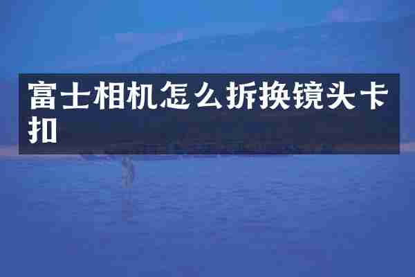 富士相机怎么拆换镜头卡扣
