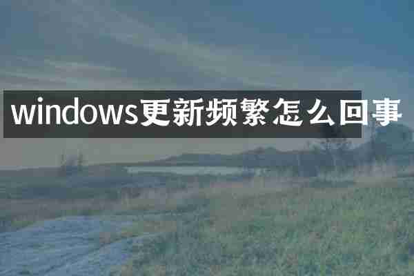 windows更新频繁怎么回事