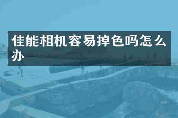 佳能相机容易掉色吗怎么办