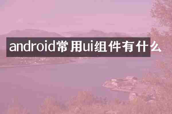 android常用ui组件有什么