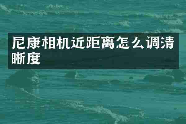 尼康相机近距离怎么调清晰度