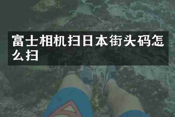 富士相机扫日本街头码怎么扫