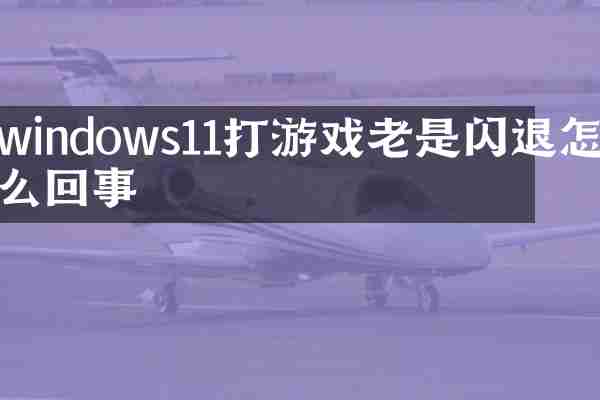 windows11打游戏老是闪退怎么回事