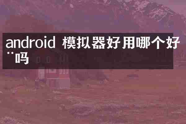 android 模拟器好用哪个好用吗