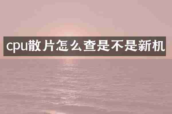 cpu散片怎么查是不是新机