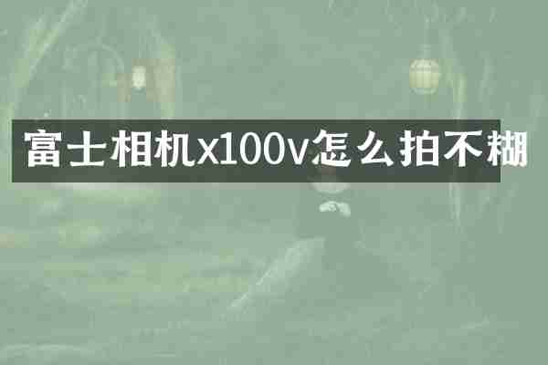 富士相机x100v怎么拍不糊