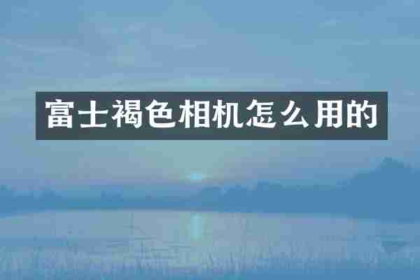 富士褐色相机怎么用的