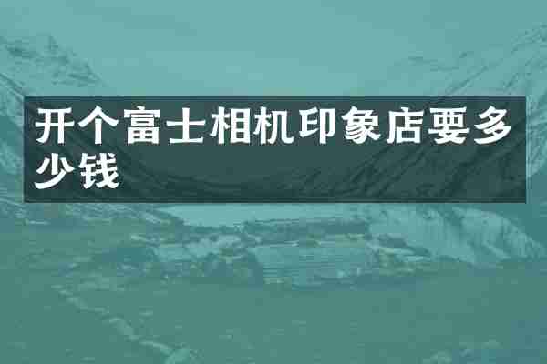 开个富士相机印象店要多少钱