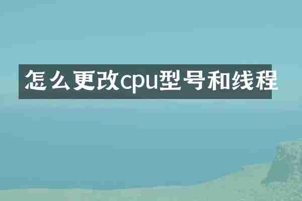 怎么更改cpu型号和线程