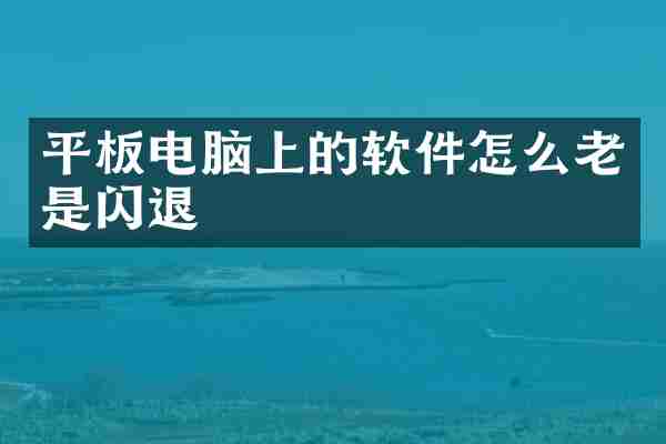 平板电脑上的软件怎么老是闪退