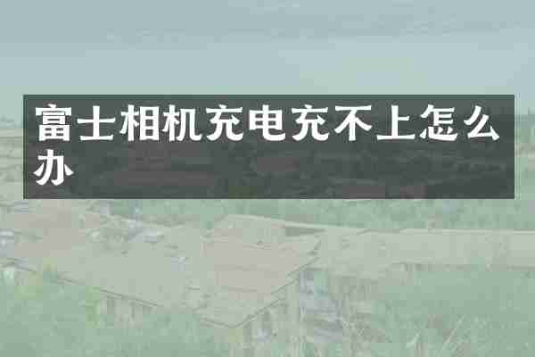 富士相机充电充不上怎么办