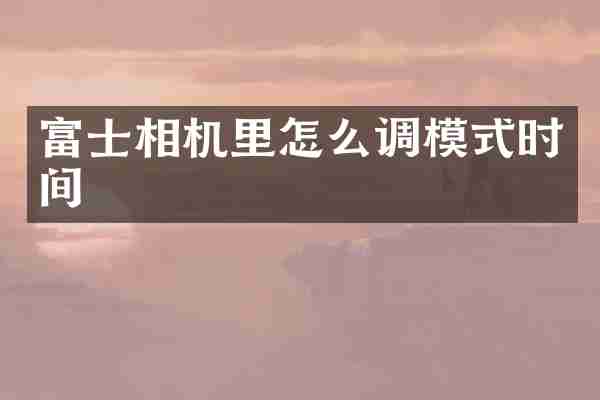 富士相机里怎么调模式时间