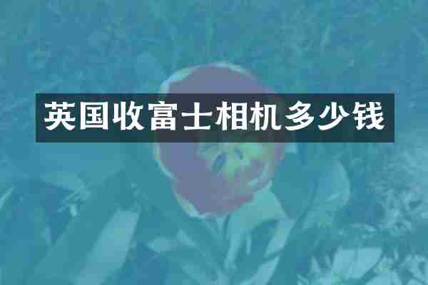 英国收富士相机多少钱