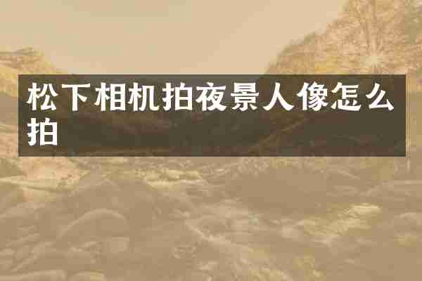 松下相机拍夜景人像怎么拍