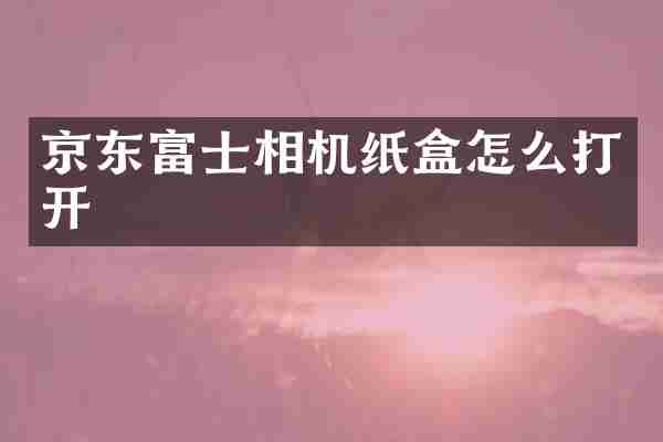京东富士相机纸盒怎么打开