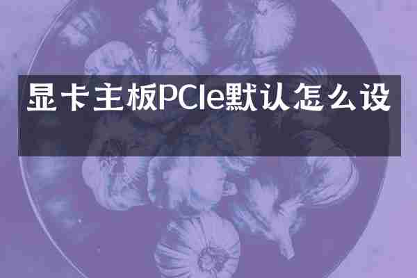 显卡主板PCIe默认怎么设置