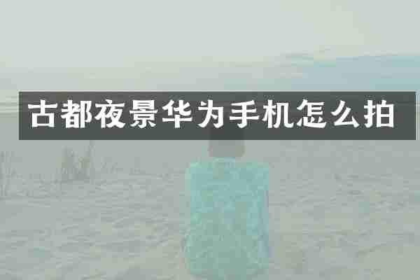 古都夜景华为手机怎么拍