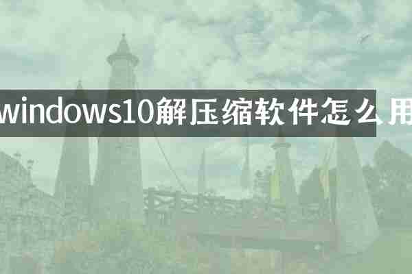 windows10解压缩软件怎么用