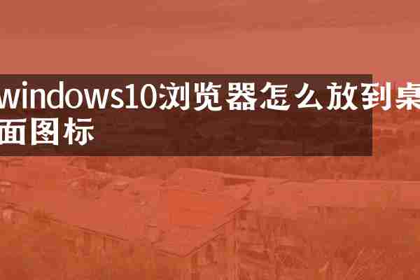 windows10浏览器怎么放到桌面图标