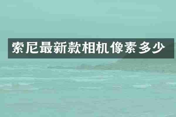 索尼最新款相机像素多少